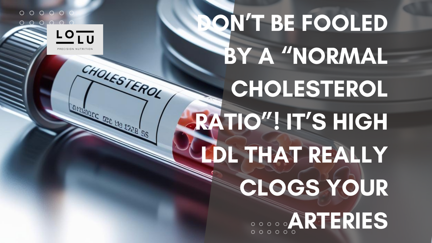 Don’t Be Fooled by a “Normal Cholesterol Ratio”! It’s High LDL That Really Clogs Your Arteries